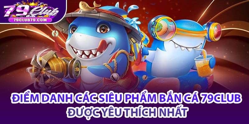 Điểm danh các siêu phẩm bắn cá 79Club được yêu thích nhất
