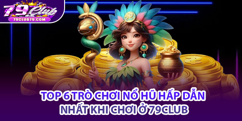 Top 6 trò chơi nổ hũ hấp dẫn nhất khi chơi ở 79Club