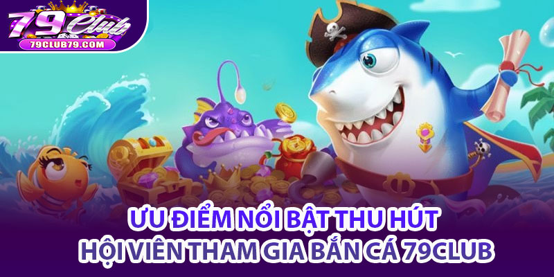 Ưu điểm nổi bật thu hút hội viên tham gia bắn cá 79Club